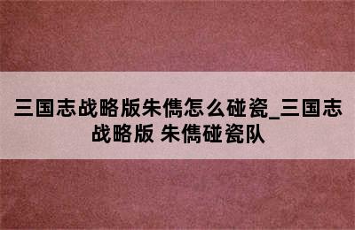 三国志战略版朱儁怎么碰瓷_三国志战略版 朱儁碰瓷队